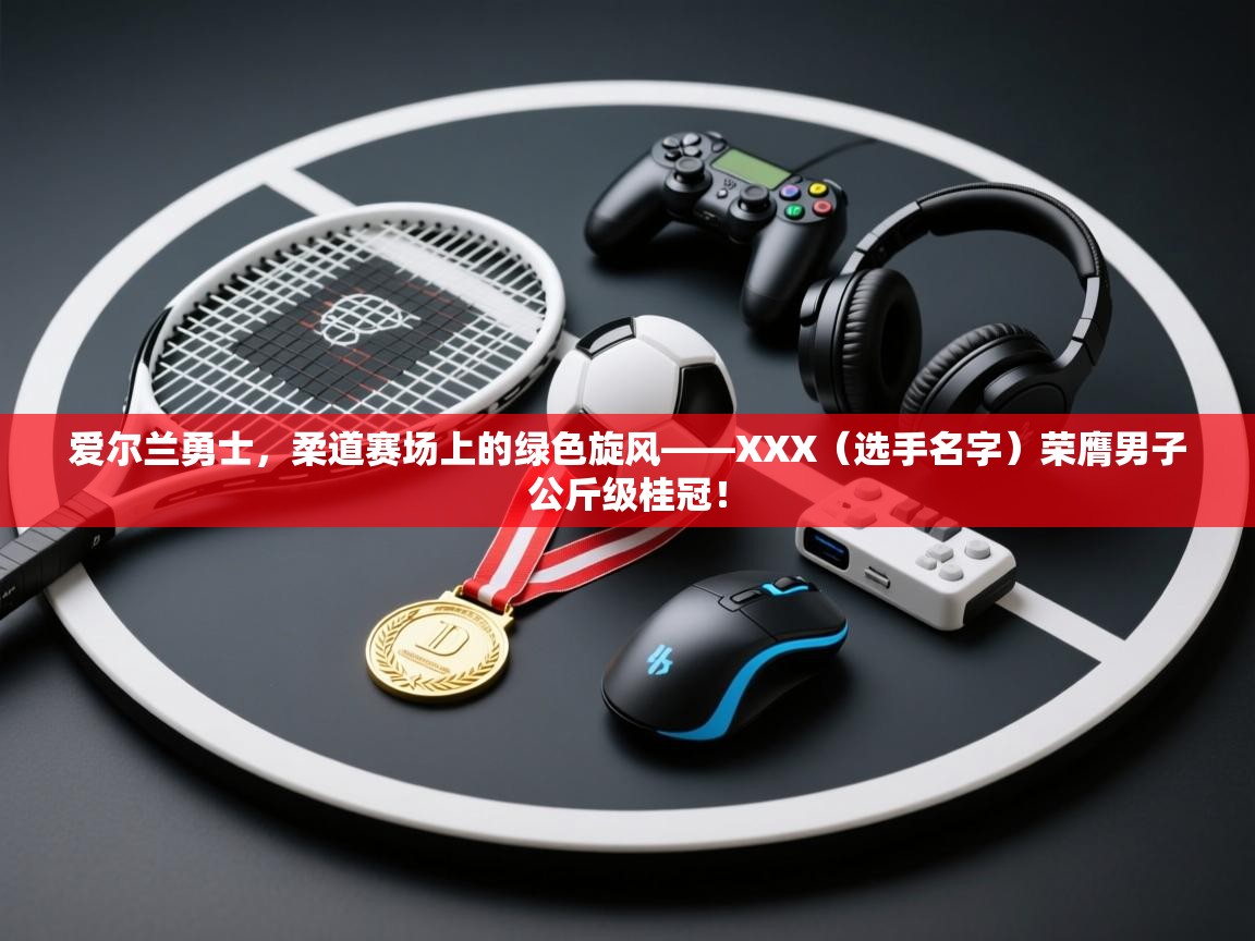 爱尔兰勇士,柔道赛场上的绿色旋风——XXX(选手名字)荣膺男子公斤级桂冠! 第2张