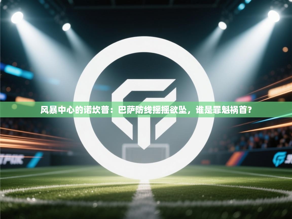 风暴中心的诺坎普：巴萨防线摇摇欲坠，谁是罪魁祸首？  第1张