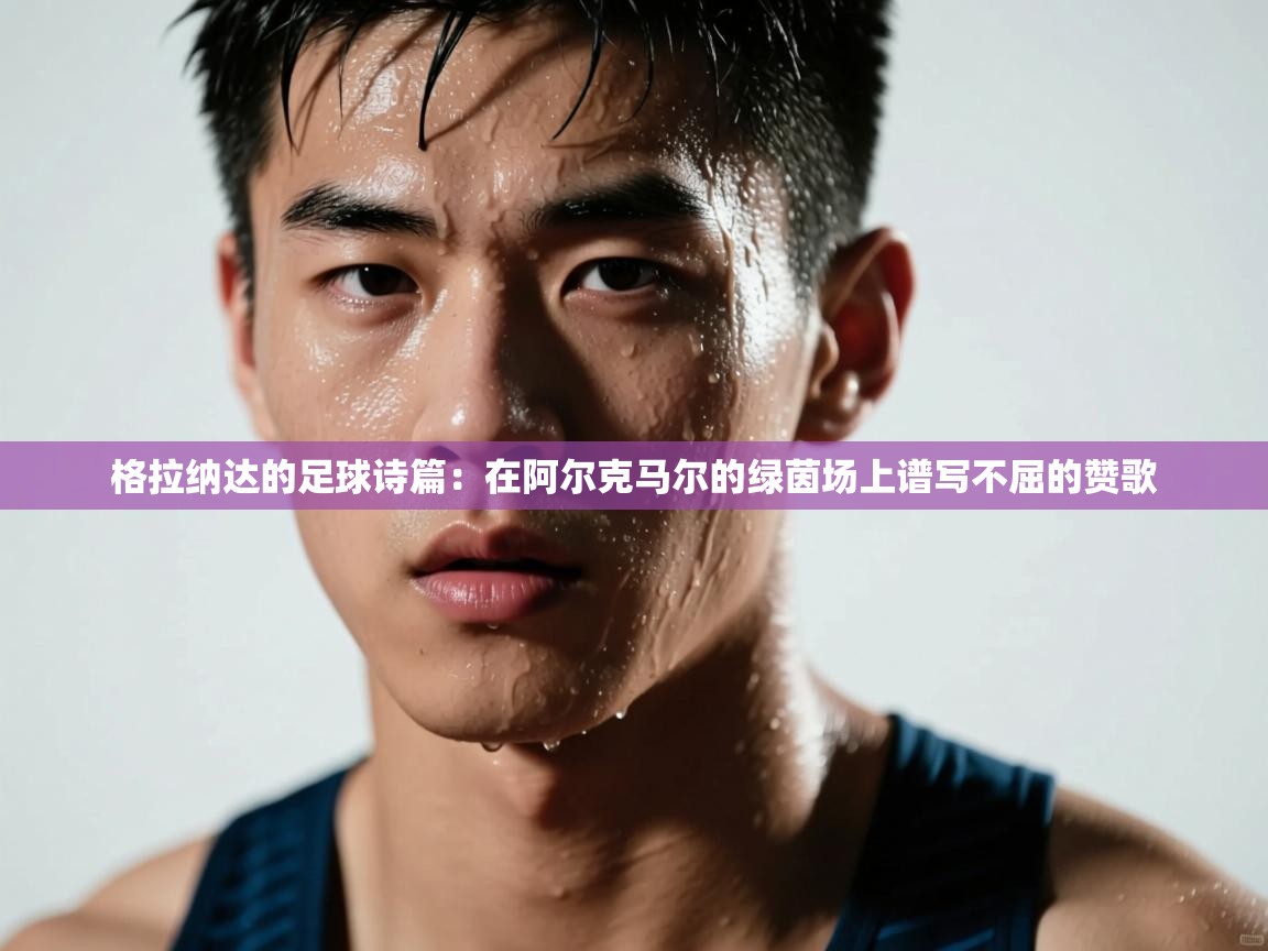 格拉纳达的足球诗篇：在阿尔克马尔的绿茵场上谱写不屈的赞歌  第1张