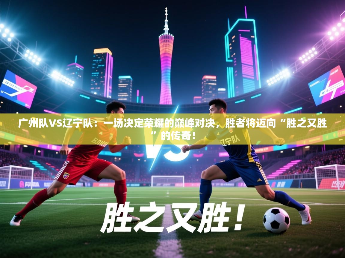 广州队VS辽宁队:一场决定荣耀的巅峰对决,胜者将迈向“胜之又胜”的传奇! 第1张