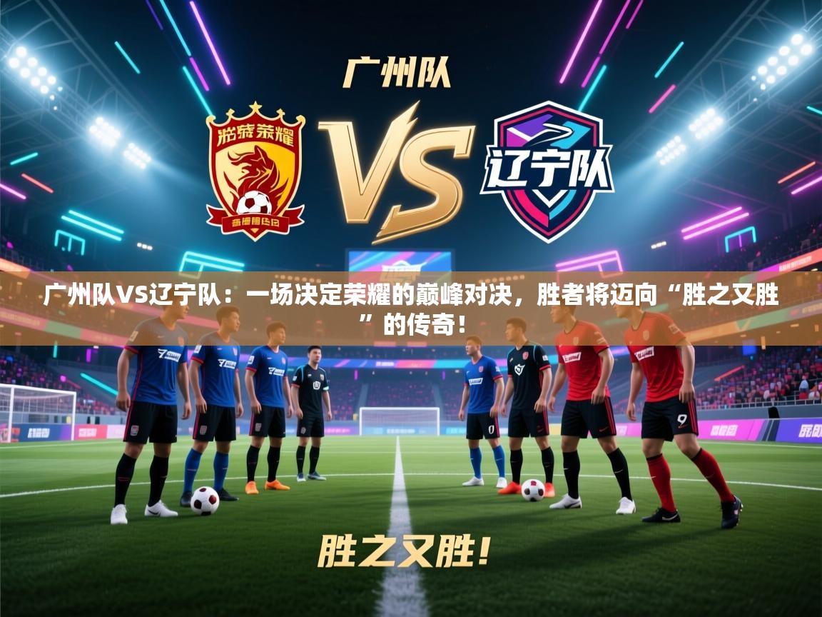 广州队VS辽宁队:一场决定荣耀的巅峰对决,胜者将迈向“胜之又胜”的传奇! 第2张