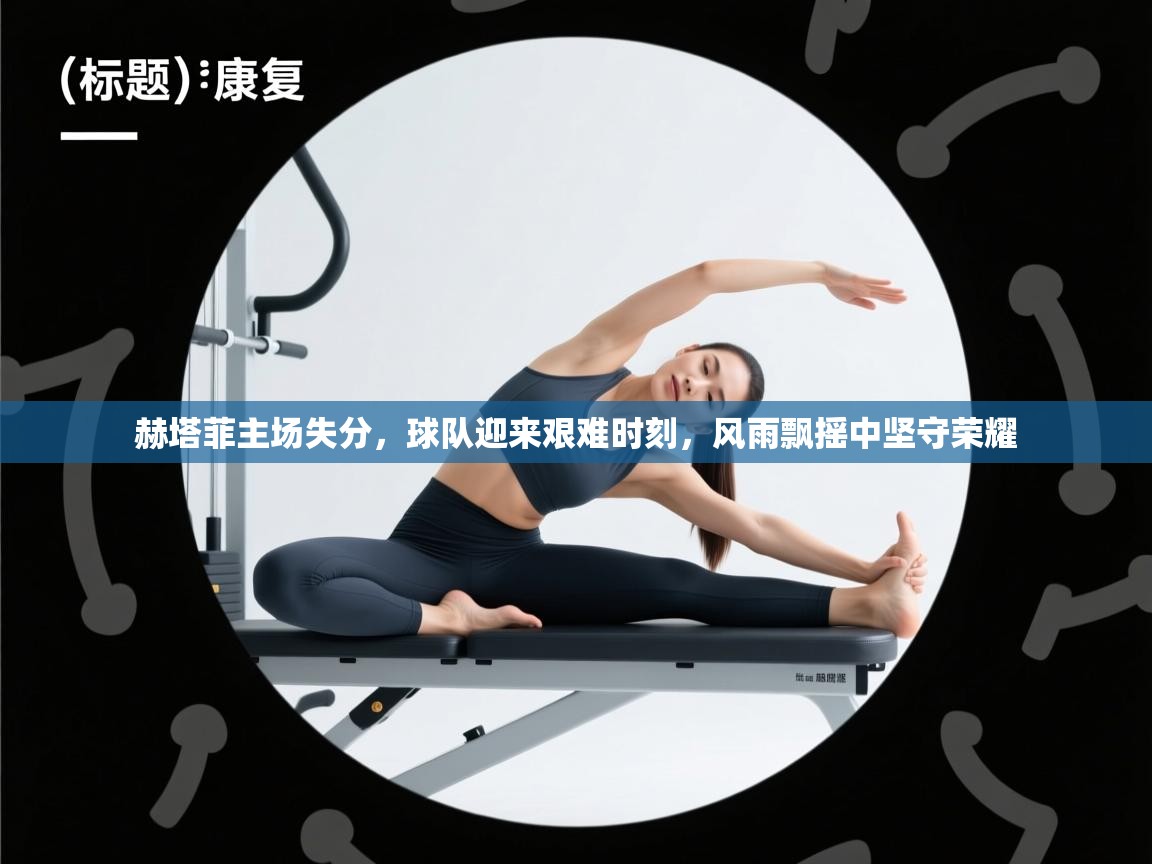 赫塔菲主场失分，球队迎来艰难时刻，风雨飘摇中坚守荣耀  第2张