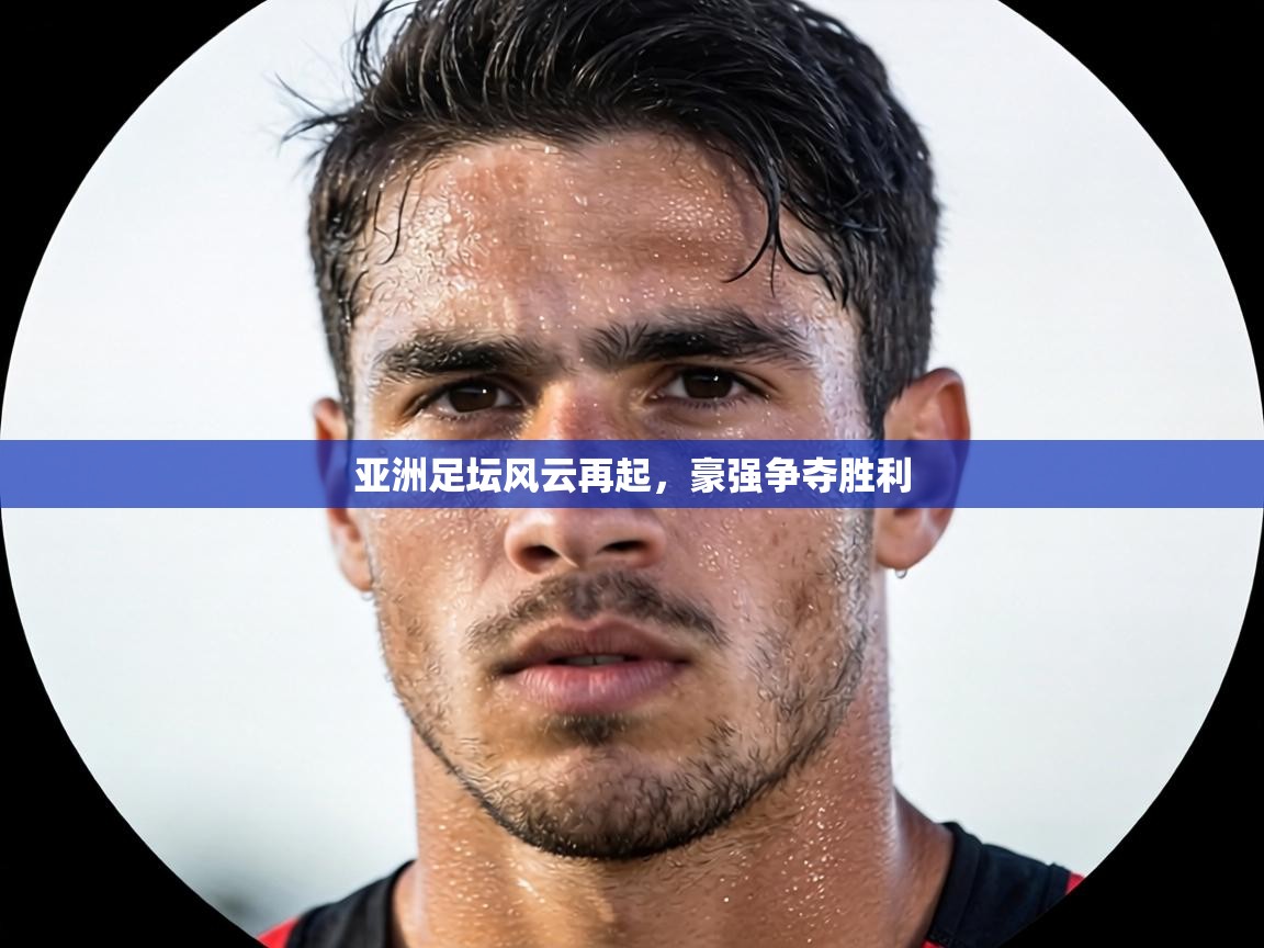 亚洲足坛风云再起，豪强争夺胜利  第1张